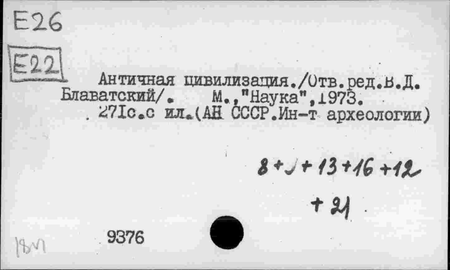 ﻿Е2.6
t'22
Античная цивилизация./Отв.ред.в.Д.
Блаватский/.	М. "Наука",1973.
, 2271с.о ил.(АН СССР.Ин-т археологии)
3 * /3 +УЛ,
+ J4

9376